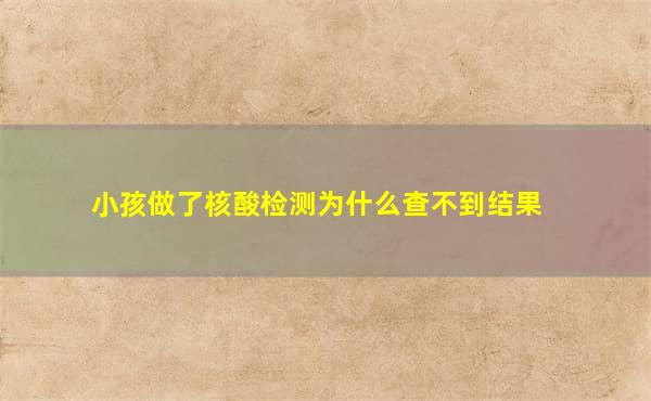 小孩做了核酸检测为什么查不到结果